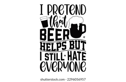 I Pretend That Beer Helps But I Still Hate Everyone - Beer t-shirts Design, Hand written vector design, Illustration for prints on , bags and Posters, for Cutting Machine, Cameo, Cricut.