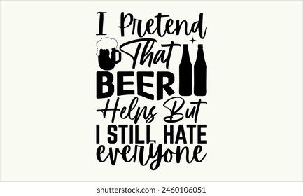 I Pretend That Beer Helps But I Still Hate Everyone - Beer T shirt Design, Vector illustration, EPS, DXF, PNG Instant Download, beer T-shirt   Bundle.
 svg