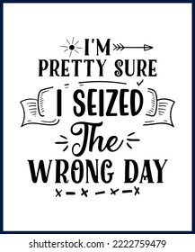 Pretty sure I seized the wrong day. Funny sarcastic sassy quote for vector t shirt, mug, card. Funny saying, funny text, phrase, humor print on white background. Hand drawn lettering design. 