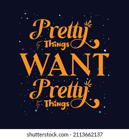 Pretty things want pretty things. Design template for t shirt lettering, typography, print, poster, banner, gift card, label sticker, flyer, mug.