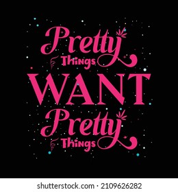 Pretty things want pretty things. t shirt design. Vector Illustration quotes. Design template for t shirt lettering, typography, print, poster, banner, gift card, label sticker, flyer, mug etc. Tee