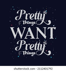 Pretty things want pretty things t shirt design. Vector Illustration quotes. Design template for t shirt lettering, typography, print, poster, banner, gift card, label sticker, flyer, mug, tee, hoodie