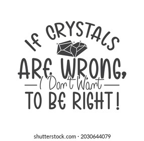 Printable Crystal Design, Crystal Typography, Crystal T-shirt Design, If Crystals Are Wrong, I Dont Want To Be Right!