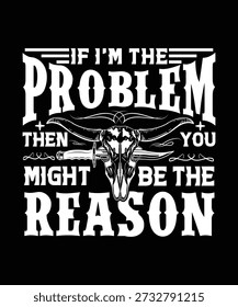 IF I'M THE PROBLEM THEN YOU MIGHT BE THE REASON TSHIRT DESIGN