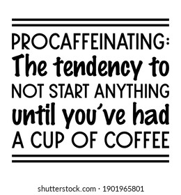 Procaffeinating The tendency to not start anything until you’ve had a cup of coffee. Vector Quote
