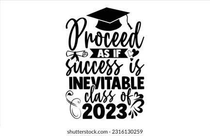 Proceed As If Success Is Inevitable Class Of 2023 - Graduation T shirt Design, Hand drawn vintage illustration with hand lettering and decoration elements, Cut Files for poster, banner, prints on bags svg