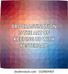 Procrastination is the art of keeping up with yesterday