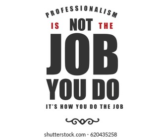 Professionalism: It's NOT the job you DO, It's HOW you DO the job. Profession Quotes 