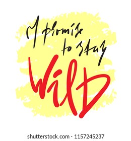 I promise to stay Wild -simple inspire and motivational quote. Hand drawn beautiful lettering. Print for inspirational poster, t-shirt, bag, cups, card, flyer, sticker, badge. Elegant calligraphy sign