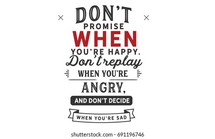 Don’t promise when you’re happy.
Don’t reply when you’re angry,
and don’t decide when you’re sad.”
