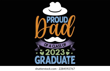 Proud Dad Of A Class Of 2023 Graduate - Father's Day T Shirt Design, Hand drawn lettering phrase, Cutting Cricut and Silhouette, card, Typography Vector illustration for poster, banner, flyer and mug.