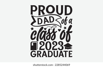 Proud dad of a class of 2023 Graduate - Graduate Hand-drawn lettering phrase, SVG t-shirt design, Calligraphy t-shirt design,  White background, Handwritten vector, eps 10.