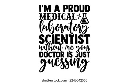 I’m A Proud Medical Laboratory Scientist Without Me Your Doctor Is Just Guessing - Scientist t shirt design, Hand drawn lettering phrase isolated on white background, Calligraphy quotes design, SVG Fi