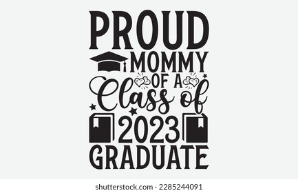 Proud mommy of a class of 2023 Graduate - Graduate Hand-drawn lettering phrase, SVG t-shirt design, Calligraphy t-shirt design,  White background, Handwritten vector, eps 10.