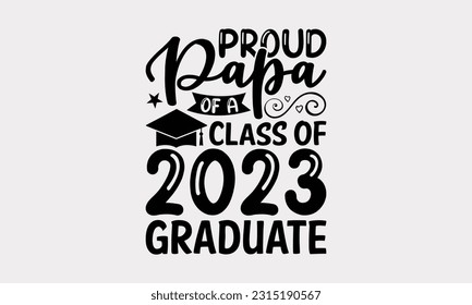 Proud Papa Of A Class Of 2023 Graduate - Graduation T-Shirt Design, Typography And Trendy T-Shirt Design For Your Print-On-Demand Business And Personal Use.