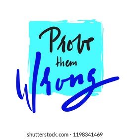 Prove them wrong - simple inspire and motivational quote. Hand drawn beautiful lettering. Print for inspirational poster, t-shirt, bag, cups, card, flyer, sticker, badge. Elegant calligraphy sign