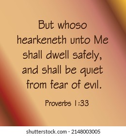 
Proverbs 1:33 But whoso hearkeneth unto Me shall dwell safely, and shall be quiet from fear of evil. 

