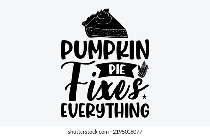 Pumpkin Pie Fixes Everything - Thanksgiving t shirt design, Hand drawn lettering phrase isolated on white background, Calligraphy graphic design typography element, Hand written vector sign, svg