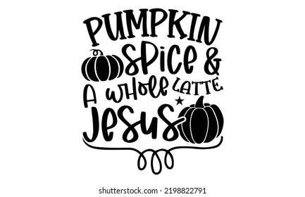 Pumpkin Spice And A Whole Latte Jesus - Thanksgiving T-shirt Design, Hand drawn lettering phrase, Calligraphy graphic design, EPS, SVG Files for Cutting, card