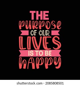the purpose of our lives is to be happy typography t-shirt design
