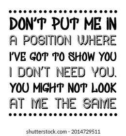  Don’t put me in a position where I’ve got to show you I don’t need you. You might not look at me the same. Vector Quote
