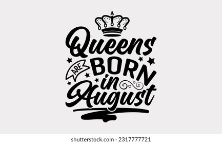 Queens Are Born In August - Birthday Month T-Shirt Design, Hand Lettering Phrase Isolated On White Background, Modern Calligraphy Vector, SVG File For Cutting.