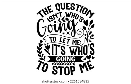 The Question Isn’t Who’s Going To Let Me; It’s Who’s Going To Stop Me  - Women's Day T shirt Design, Handmade calligraphy vector illustration, For the design of post cards, svg for posters, banners, m