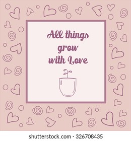 Quote ALL THINGS GROW WITH LOVE an inspirational saying in frame. Typographical Poster. Template with hand drawn plant in the pot with background made of circles, hearts. Vector illustration. LOVE,
