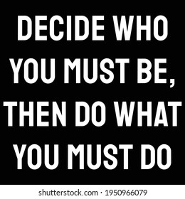 A Quote. Decide who you must be, then do what you must do. Motivation