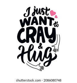 The quote design about hugging. The lettering phrase, I just want to Cray and hug for hug days, love designs, Valentine’s days, posters. Vector illustration