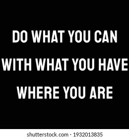 A quote. Do what you can, with what you have, where you are