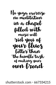 Quote food calligraphy style. Inspirational quote: No yoga exercise, no meditation in a chapel filled with music will rid you of your blues better than the humble task of making your own bread.