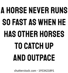 A Quote. A horse never runs so fast as when he has other horses to catch up and outpace. Motivation