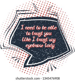 Quote "I need to be able to trust you like I trust my eyebrow lady". Can be used for beauty and makeup box, for beauty, brow salon or bar, t-shirt, tattoo or blog. Comic bubble. Pop art.
