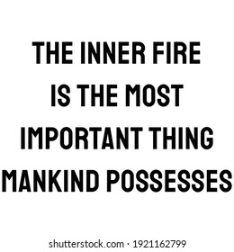 A Quote, The inner fire is the most important thing mankind possesses