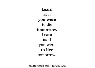 Quote. Learn as if you were to die tomorrow. Learn as if you were to live tomorrow.