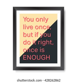 Quote motivational poster. Inspirational quote picture frame design. You only live once, but if you do it right, once is enough. Vector illustration.