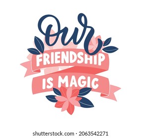 The quote, our friendship is magic. This is a lettering phrase with ribbons and flower is good for friend days, girl party, logo princess, holidays, stickers. The vector illustration

