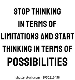 A Quote. Stop thinking in terms of limitations and start thinking in terms of possibilities. Motivation