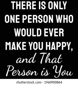 A Quote. There is only one person who would ever make you happy, and that person is you