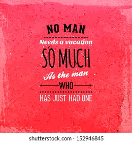 Quote Typographical Background, vector design. "No man needs a vacation so much as the man who has just had one."