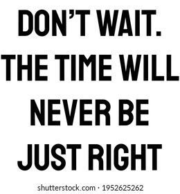 A Quote. Don’t wait. The time will never be just right. Motivation