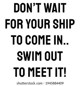 A Quote. Don’t wait for your ship to come In. swim out to meet it!