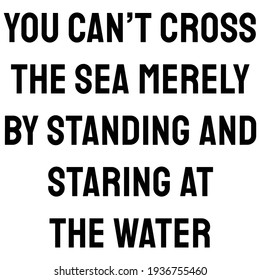 A quote. You can’t cross the sea merely by standing and staring at the water