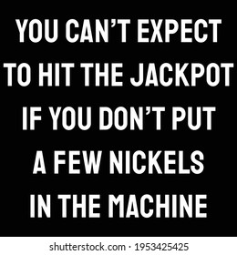 A Quote. You can’t expect to hit the jackpot if you don’t put a few nickels in the machine. Motivation