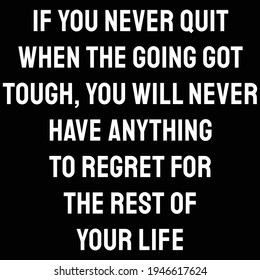 A quote. If you never quit when the going got tough, you will never have anything to regret for the rest of your life