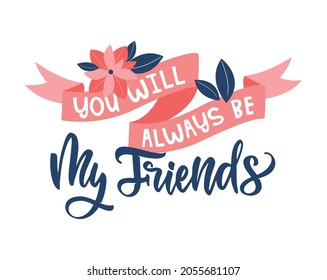 The quote, you will always be my friends is good for friendship day. This is a lettering phrase with ribbons and flower for girls, princess, holidays, party. The vector illustration