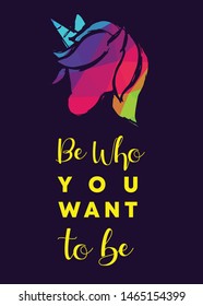 Rainbow Vector Illustration of Unicorn with Text / Typography "Be Who You Want To Be". Graphic Design for Poster, Cards, Shirt, Wallpaper and Background.