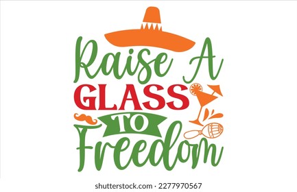 Raise A Glass To Freedom- Cinco De Mayo T Shirt Design, Modern calligraphy, Conceptual handwritten phrase calligraphic, For the design of postcards, svg for posters