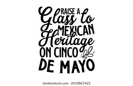 Raise A Glass To Mexican Heritage On Cinco De Mayo- Cinco de mayo t- shirt design, Hand drawn lettering phrase for Cutting Machine, Silhouette Cameo, Cricut, Vector illustration Template.
